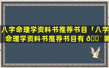 八字命理学资料书推荐书目「八字命理学资料书推荐书目有 🐴 哪些」